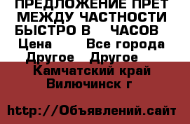 ПРЕДЛОЖЕНИЕ ПРЕТ МЕЖДУ ЧАСТНОСТИ БЫСТРО В 72 ЧАСОВ › Цена ­ 0 - Все города Другое » Другое   . Камчатский край,Вилючинск г.